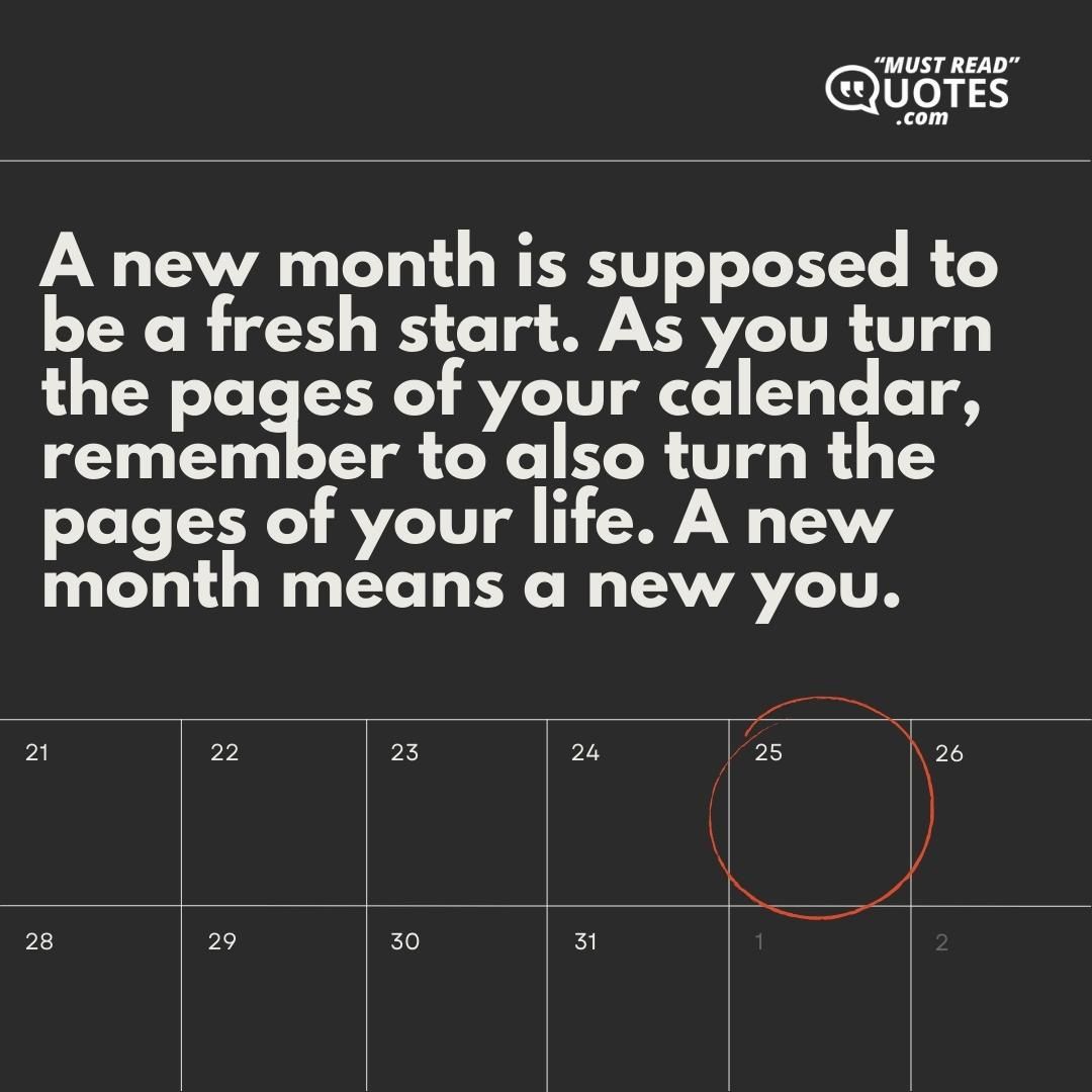 A new month is supposed to be a fresh start. As you turn the pages of your calendar, remember to also turn the pages of your life. A new month means a new you.