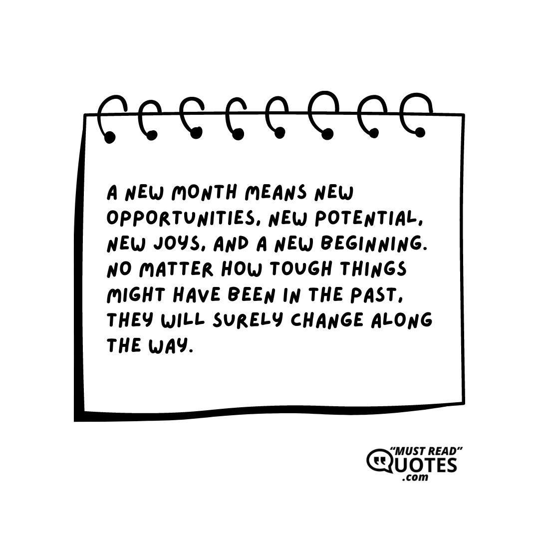 A new month means new opportunities, new potential, new joys, and a new beginning. No matter how tough things might have been in the past, they will surely change along the way.