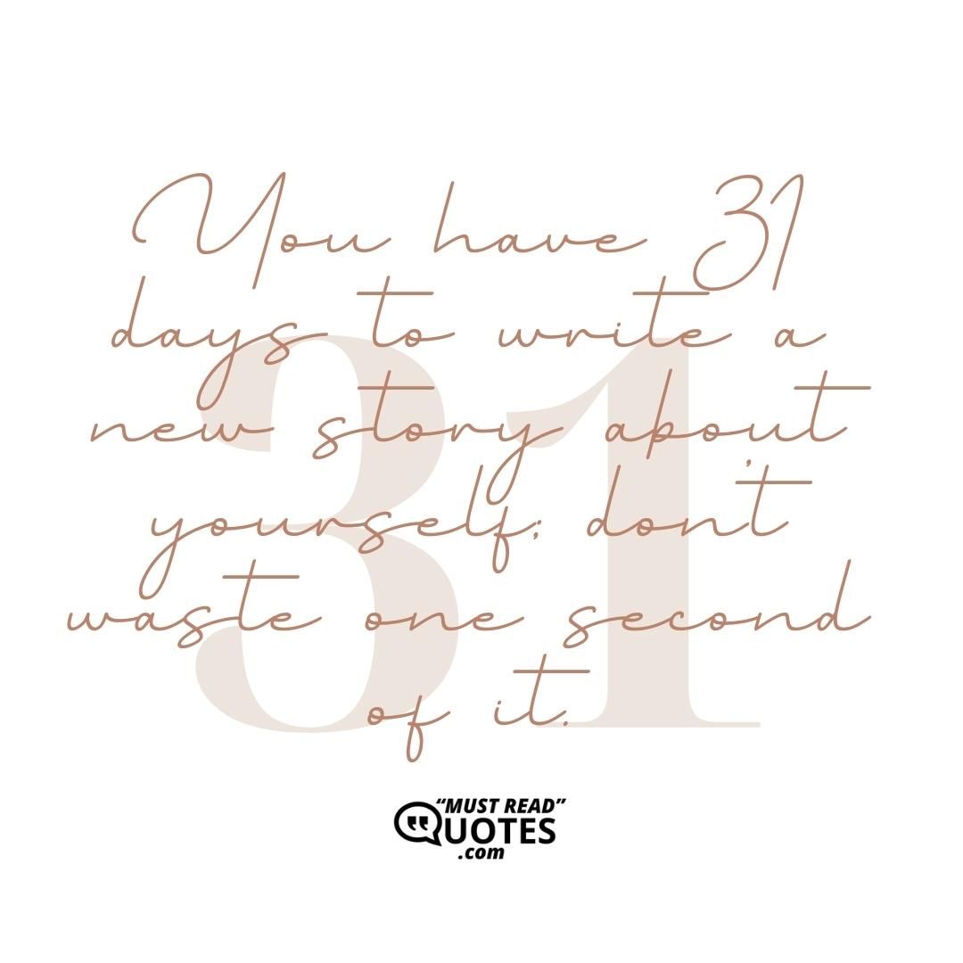 You have 31 days to write a new story about yourself; don’t waste one second of it.