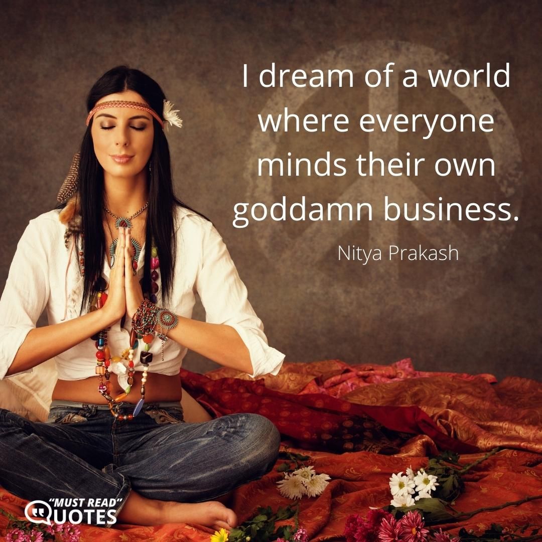 I dream of a world where everyone minds their own goddamn business.