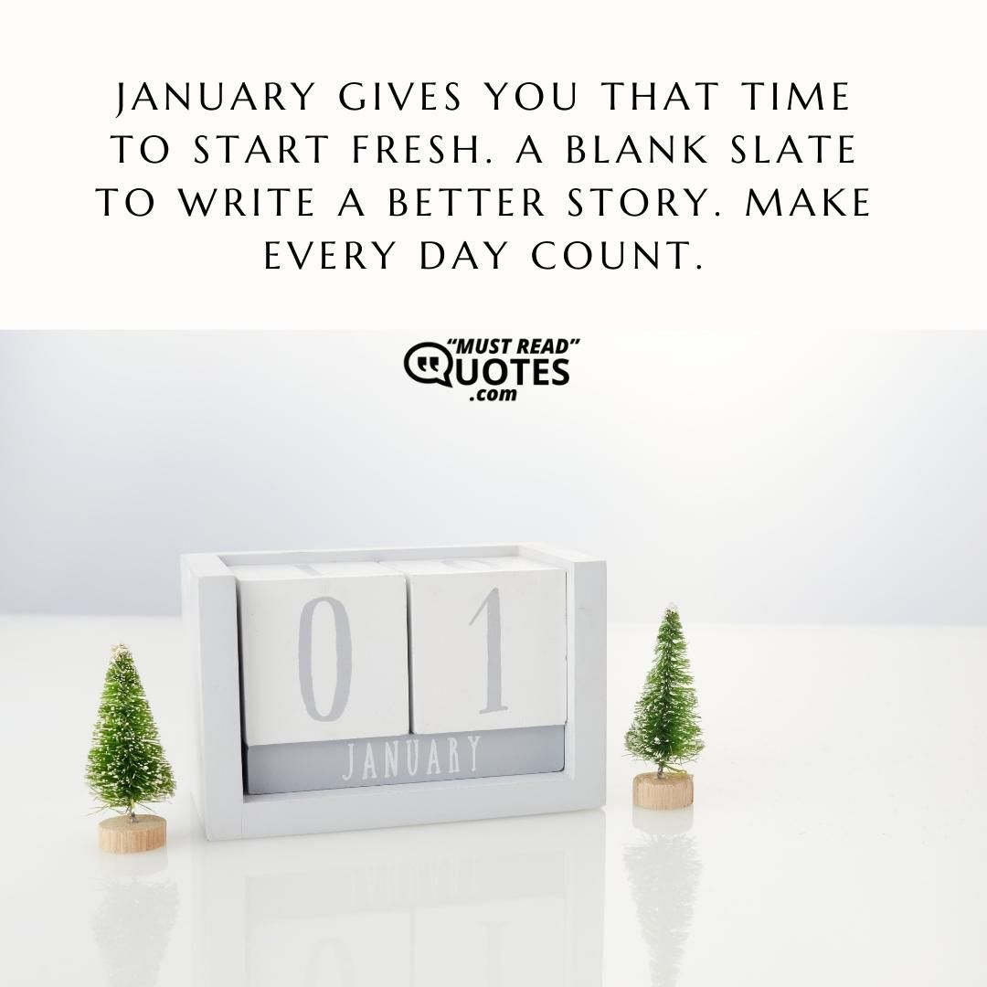 January gives you that time to start fresh. A blank slate to write a better story. Make every day count.