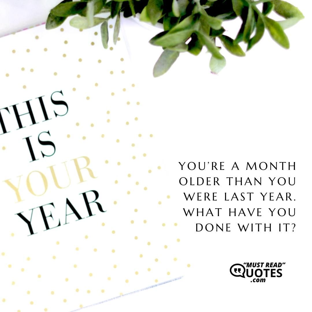 You’re a month older than you were last year. What have you done with it?