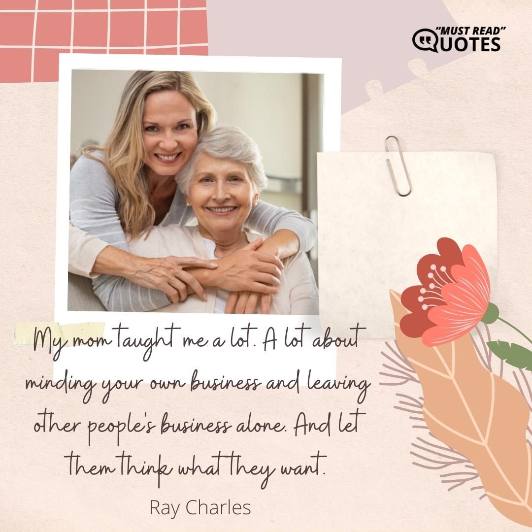 My mom taught me a lot. A lot about minding your own business and leaving other people's business alone. And let them think what they want.