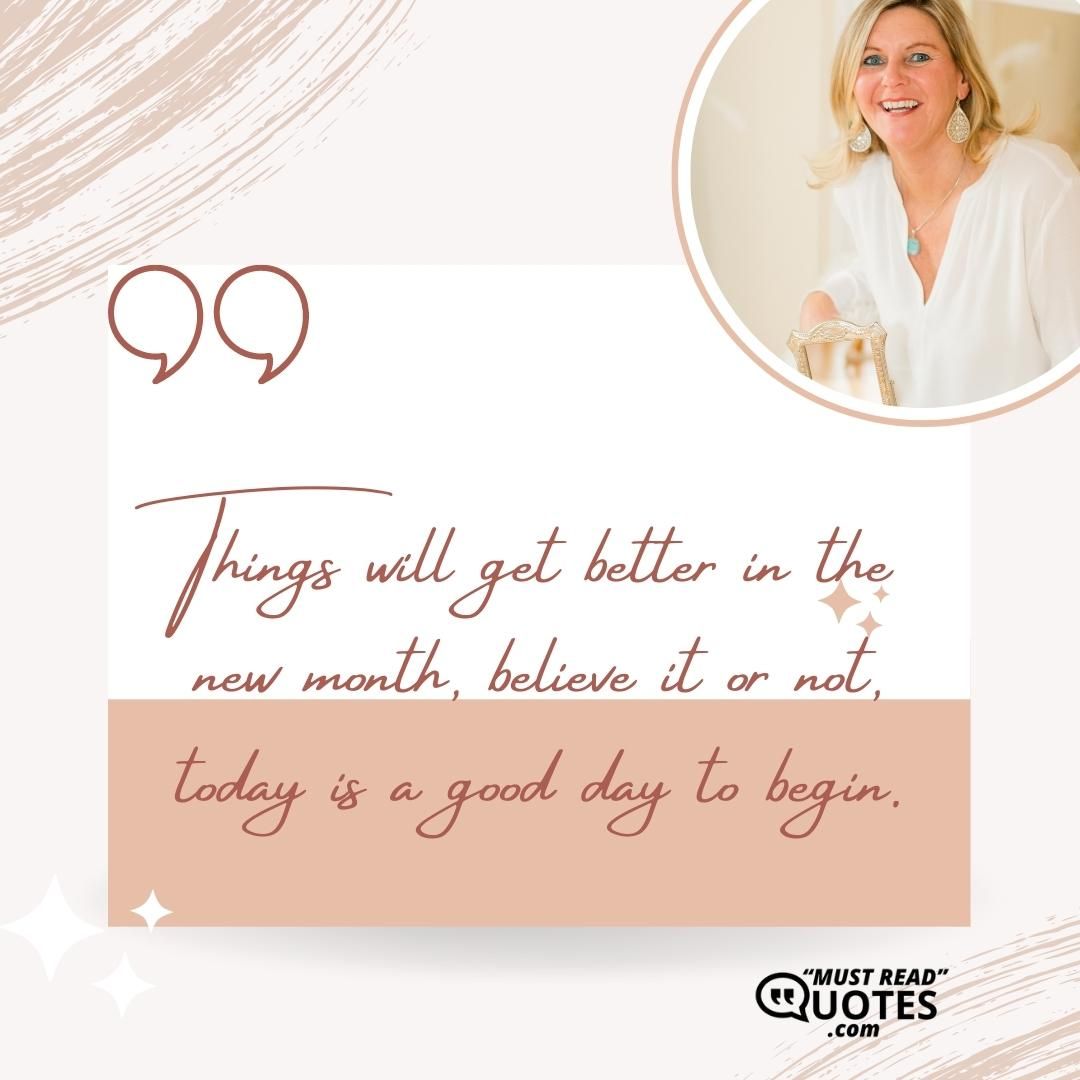 Things will get better in the new month, believe it or not, today is a good day to begin.