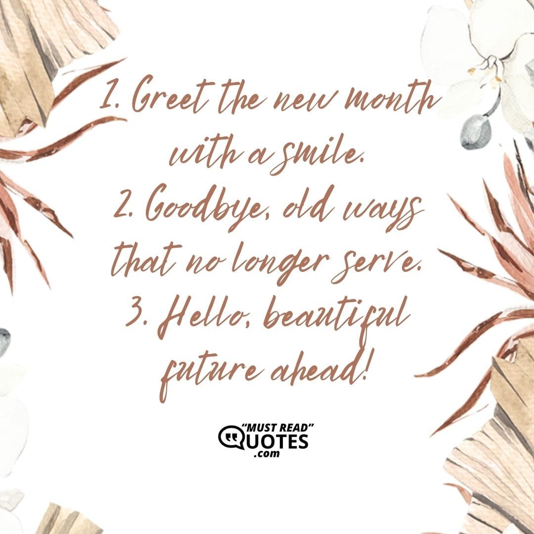1. Greet the new month with a smile. 2. Goodbye, old ways that no longer serve. 3. Hello, beautiful future ahead!
