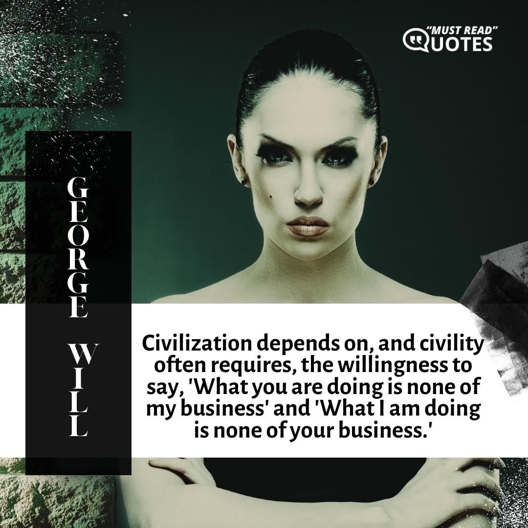 Civilization depends on, and civility often requires, the willingness to say, 'What you are doing is none of my business' and 'What I am doing is none of your business.'