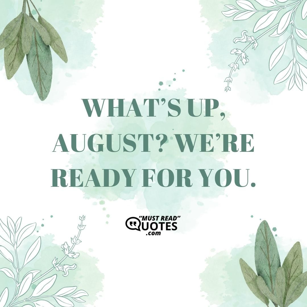 What’s up, August? We’re ready for you.