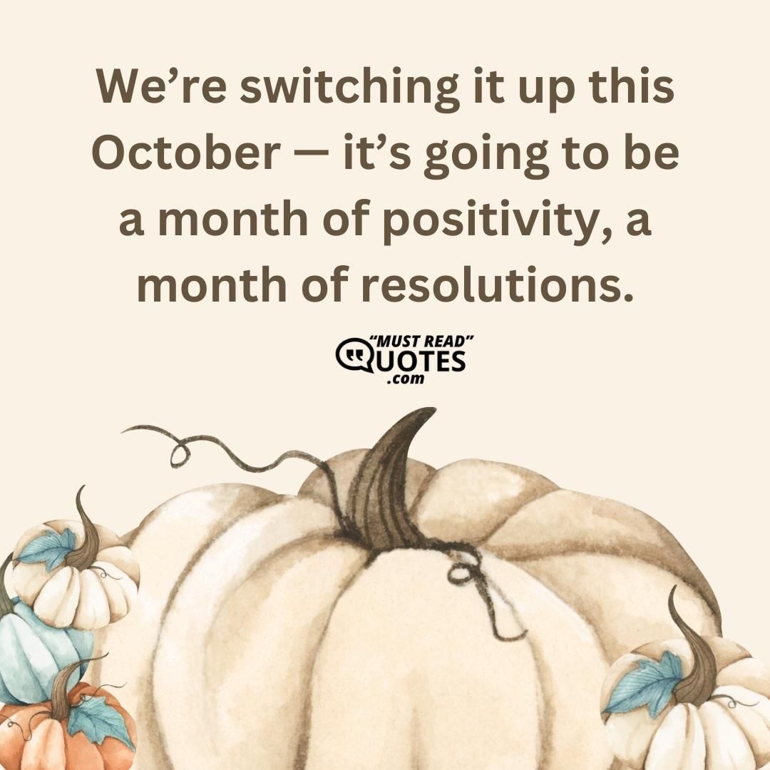 We’re switching it up this October — it’s going to be a month of positivity, a month of resolutions.