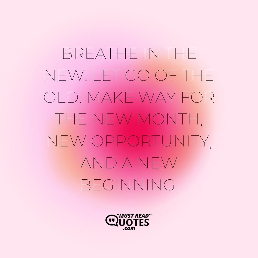 Breathe in the new. Let go of the old. Make way for the new month, new opportunity, and a new beginning.