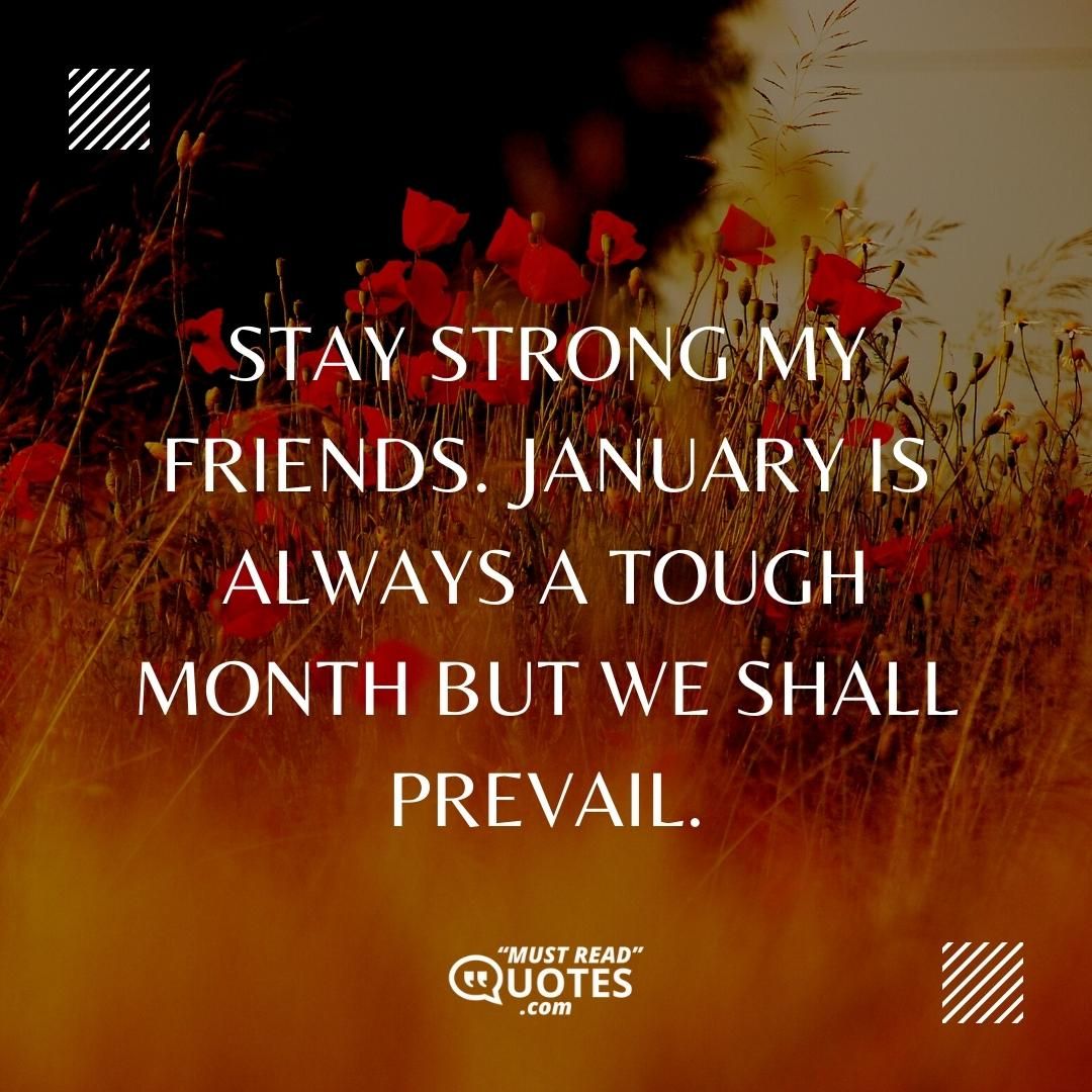 Stay strong my friends. January is always a tough month but we shall prevail.