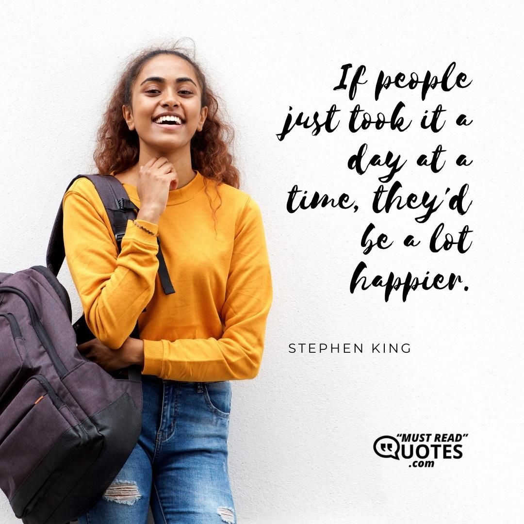 If people just took it a day at a time, they'd be a lot happier.