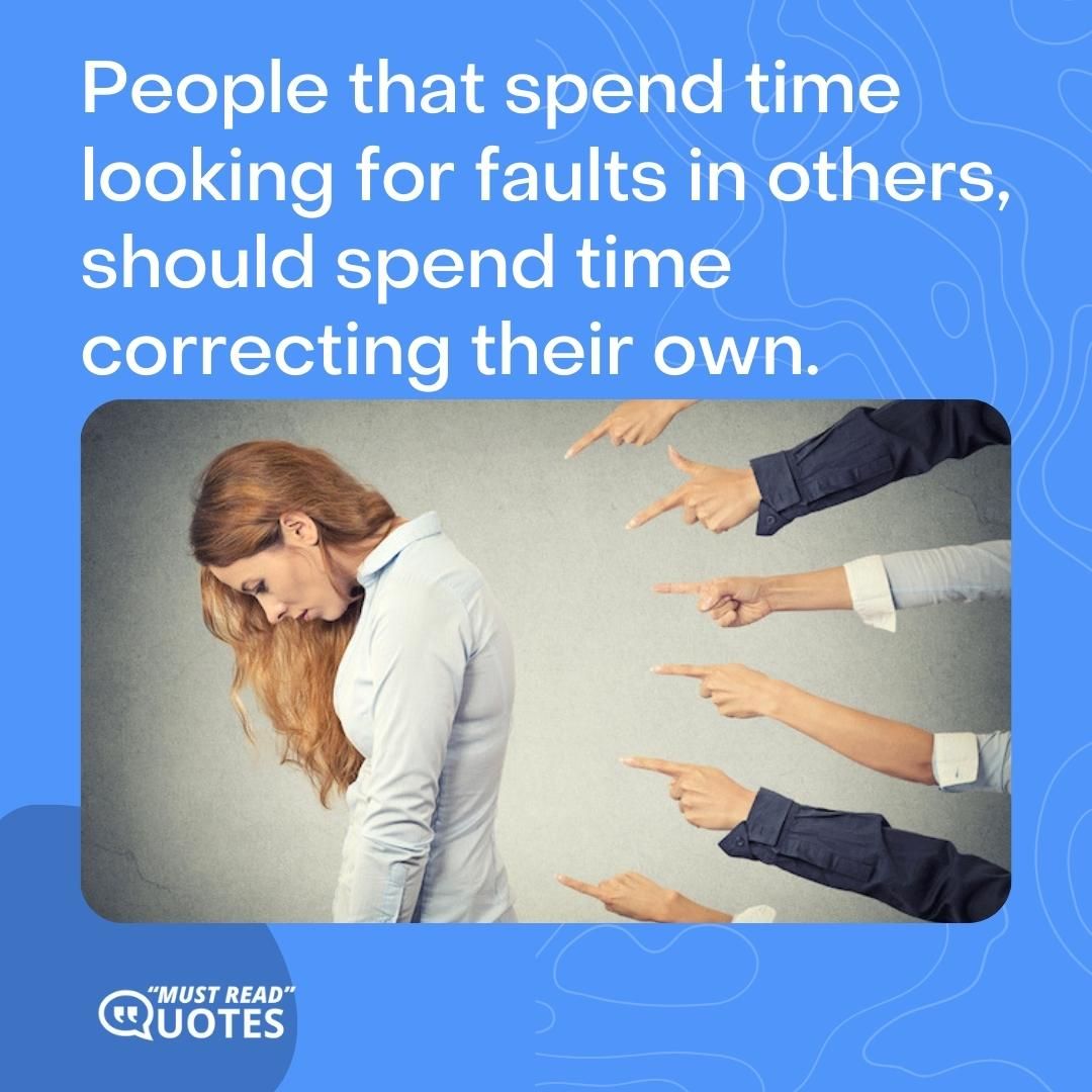 People that spend time looking for faults in others, should spend time correcting their own.