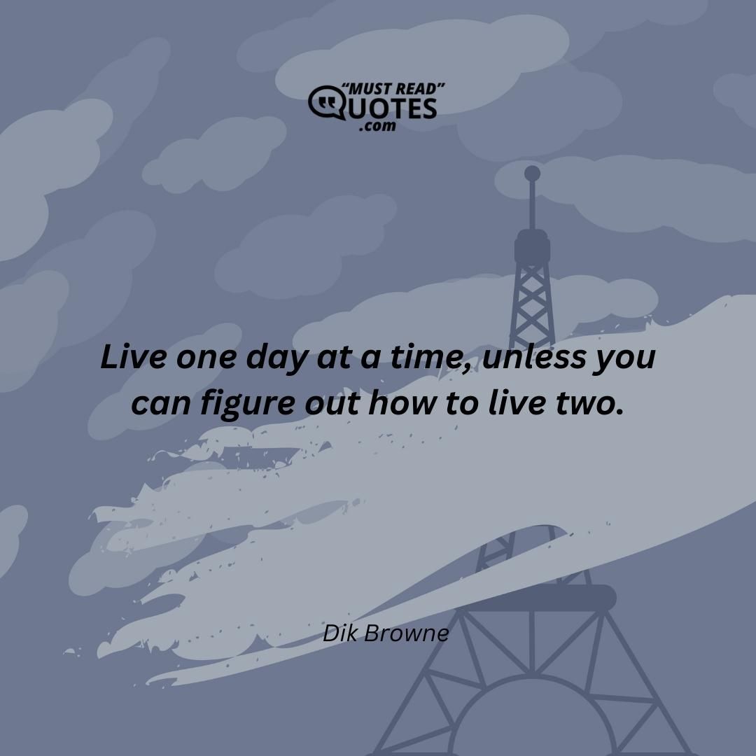 Live one day at a time, unless you can figure out how to live two.
