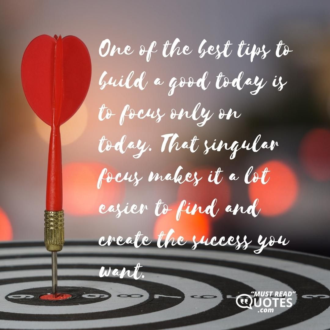 One of the best tips to build a good today is to focus only on today. That singular focus makes it a lot easier to find and create the success you want.