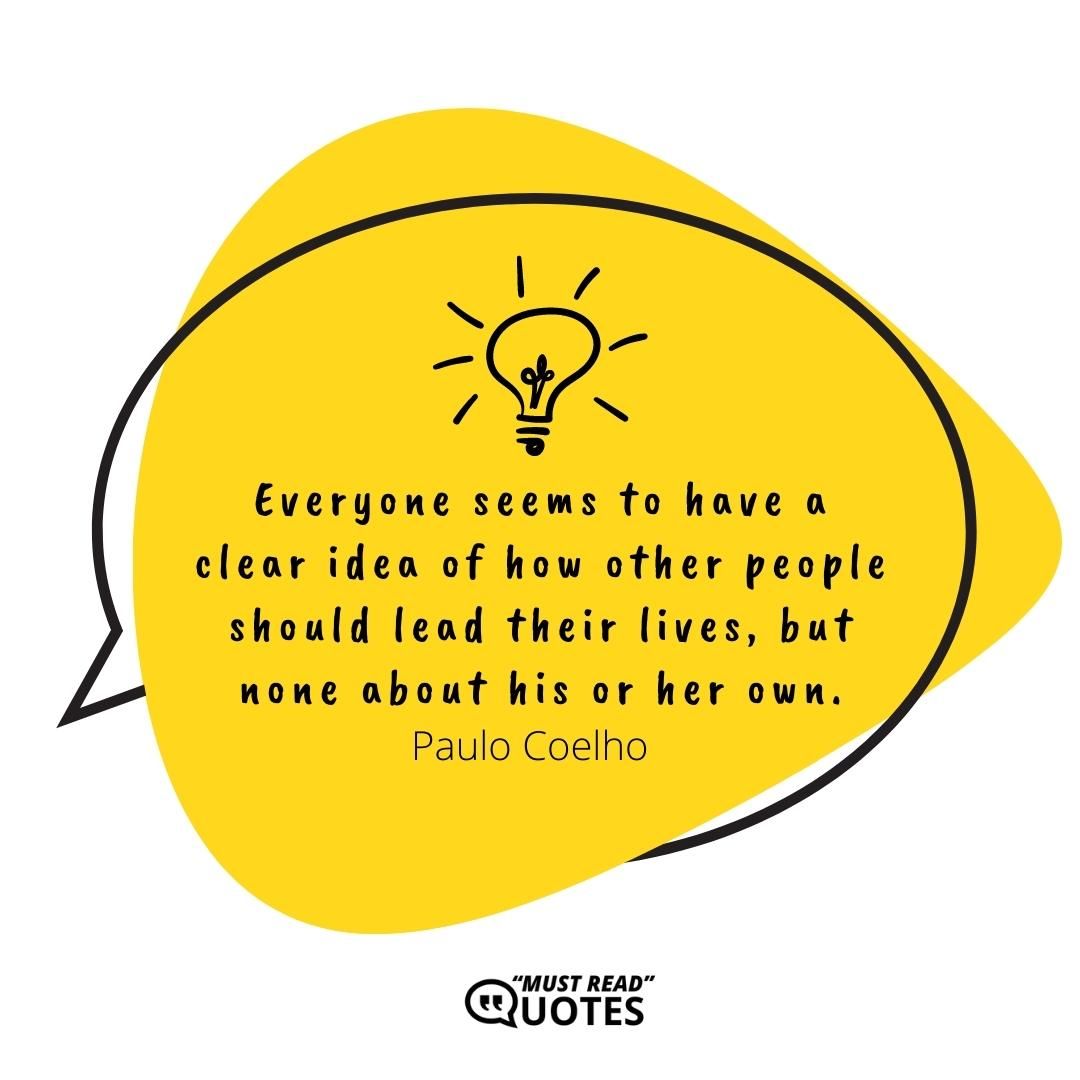 Everyone seems to have a clear idea of how other people should lead their lives, but none about his or her own.
