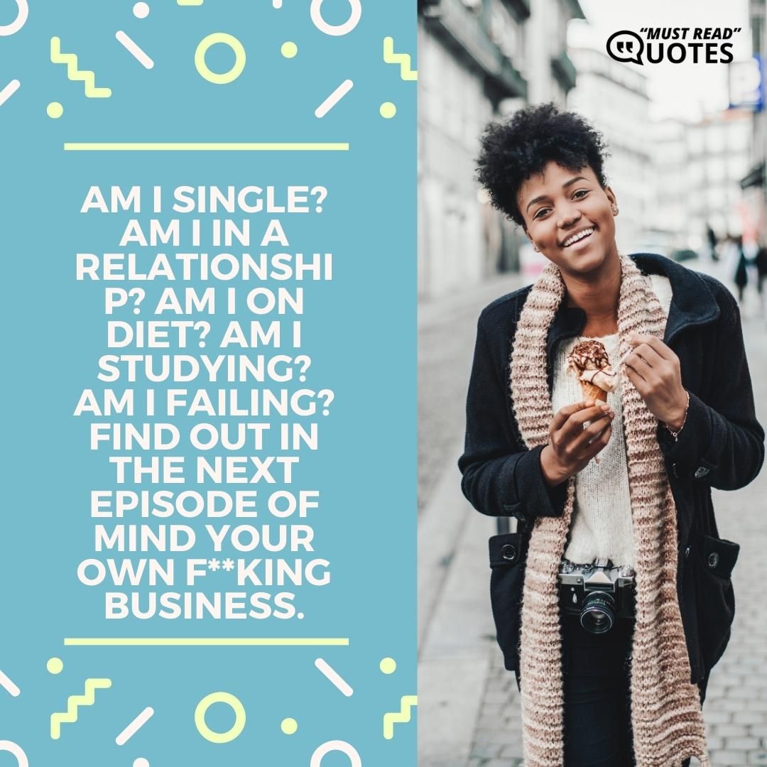 Am I single? Am I in a relationship? Am I on diet? Am I studying? Am I failing? Find out in the next episode of mind your own f**king business.