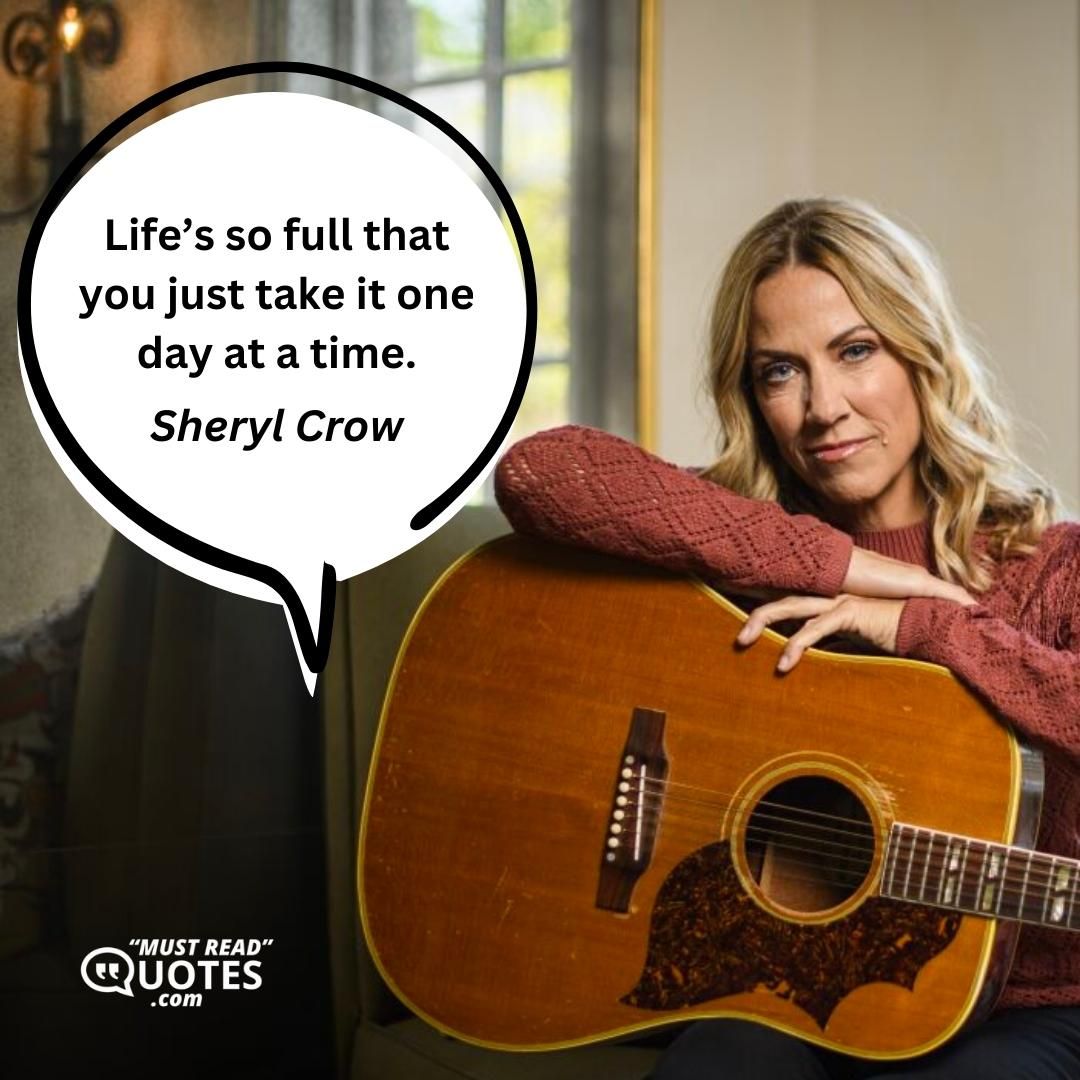 Life’s so full that you just take it one day at a time.