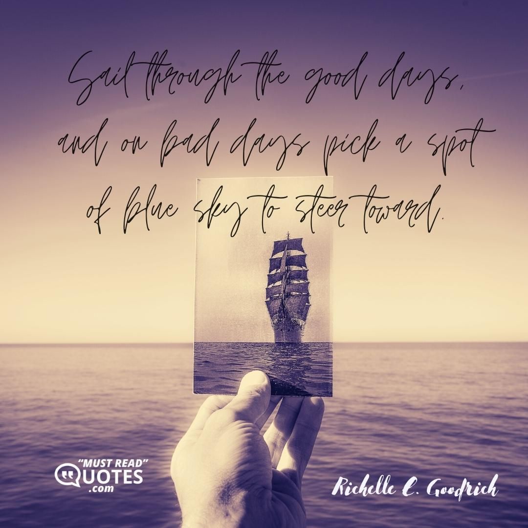 Sail through the good days, and on bad days pick a spot of blue sky to steer toward.