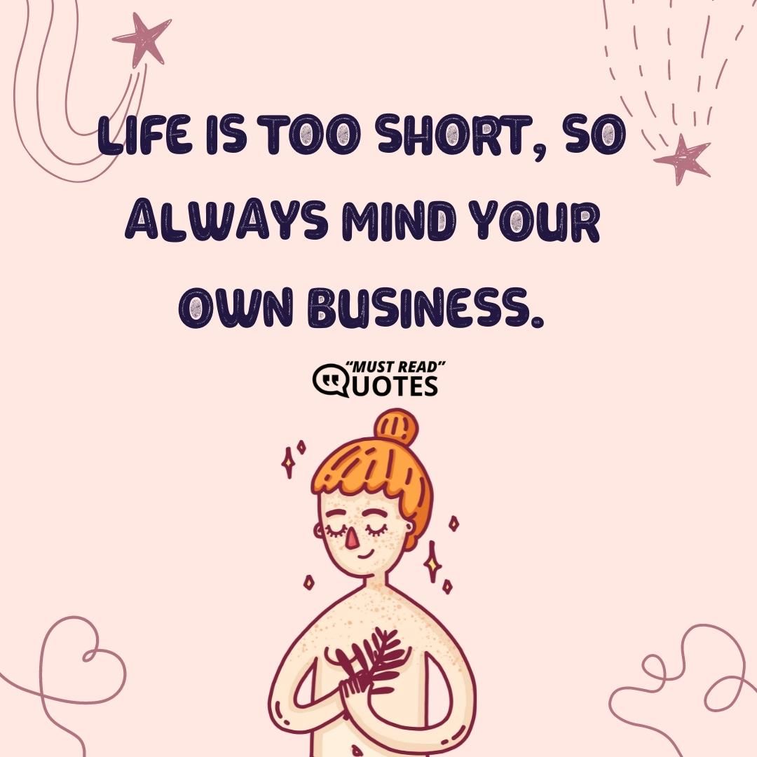 Life is too short, So Always mind your own business.