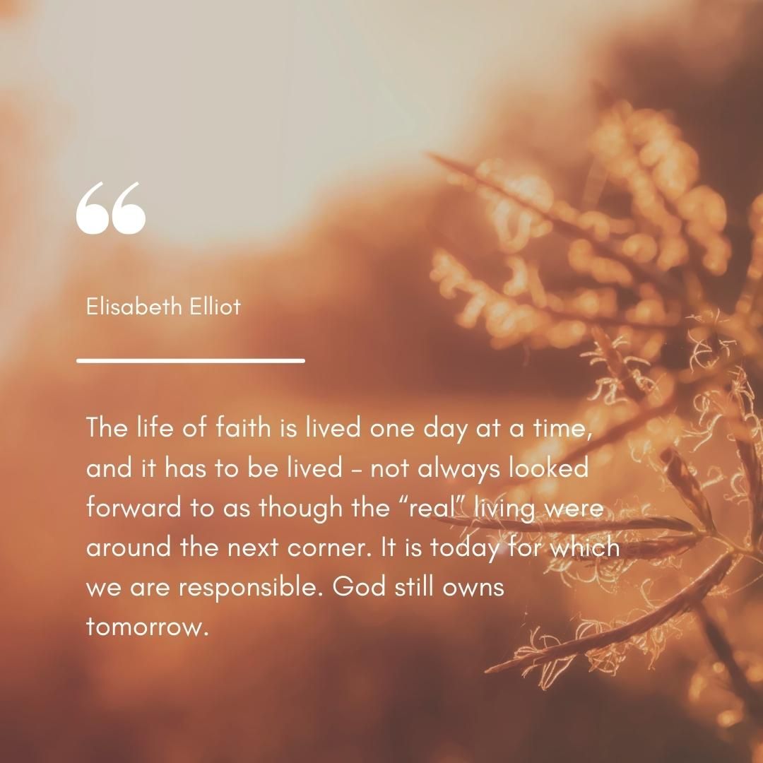 The life of faith is lived one day at a time, and it has to be lived – not always looked forward to as though the “real” living were around the next corner. It is today for which we are responsible. God still owns tomorrow.