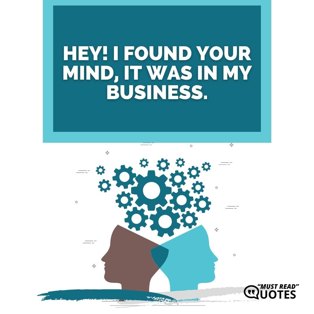 Hey! I Found your mind, It was in my business.