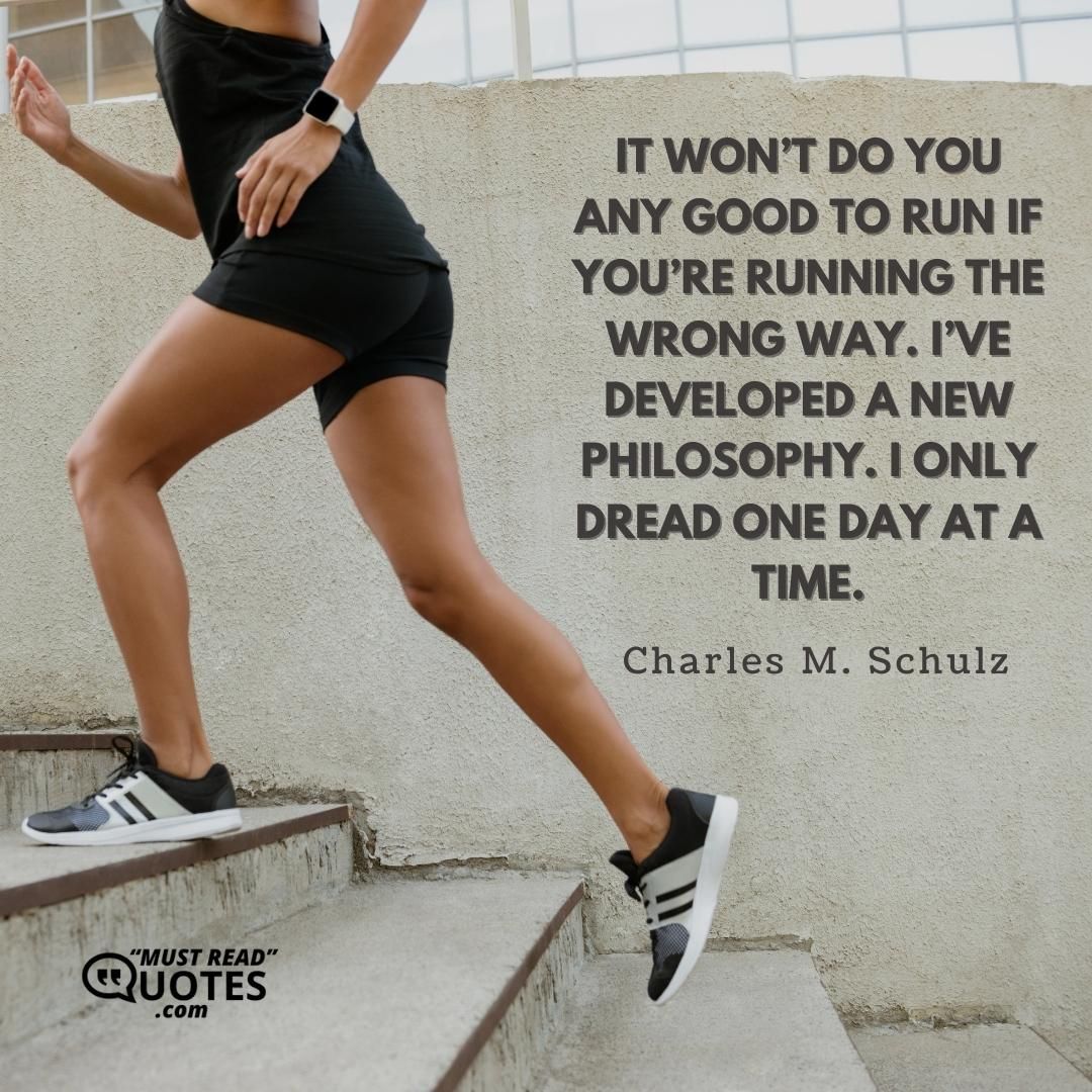 It won’t do you any good to run if you’re running the wrong way. I’ve developed a new philosophy. I only dread one day at a time.
