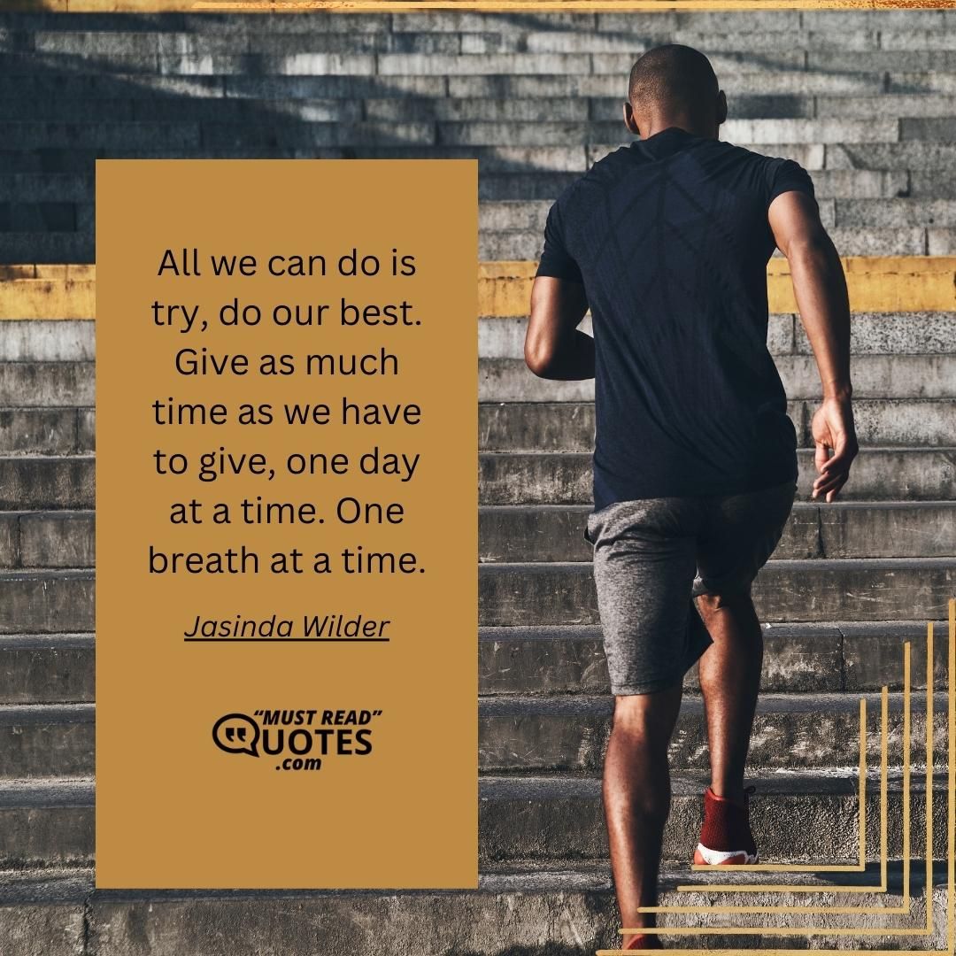 All we can do is try, do our best. Give as much time as we have to give, one day at a time. One breath at a time.