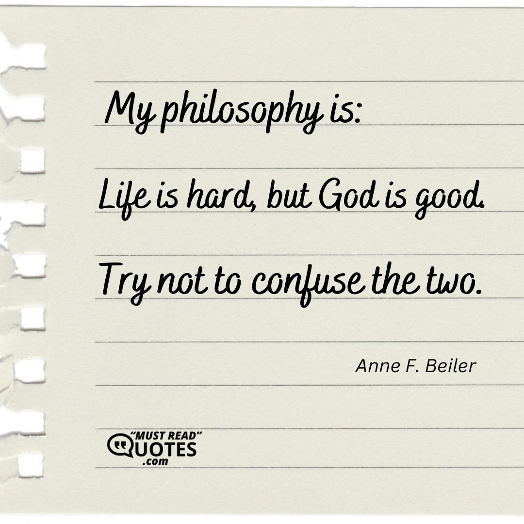My philosophy is: Life is hard, but God is good. Try not to confuse the two.