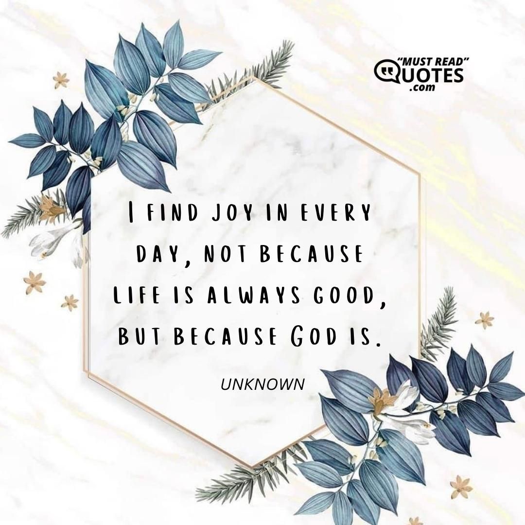 I find joy in every day, not because life is always good, but because God is.