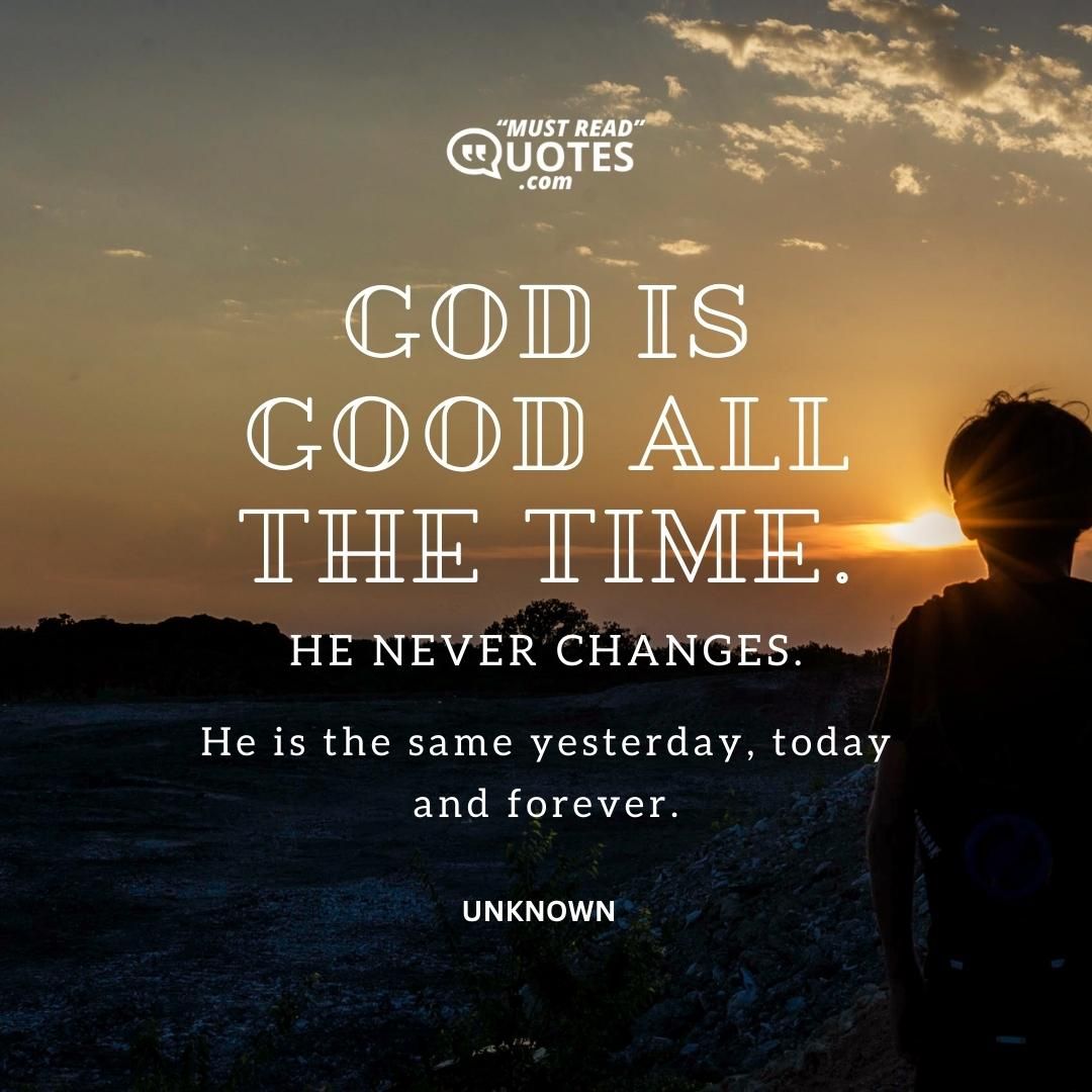 God is good all the time. He never changes. He is the same yesterday, today and forever.