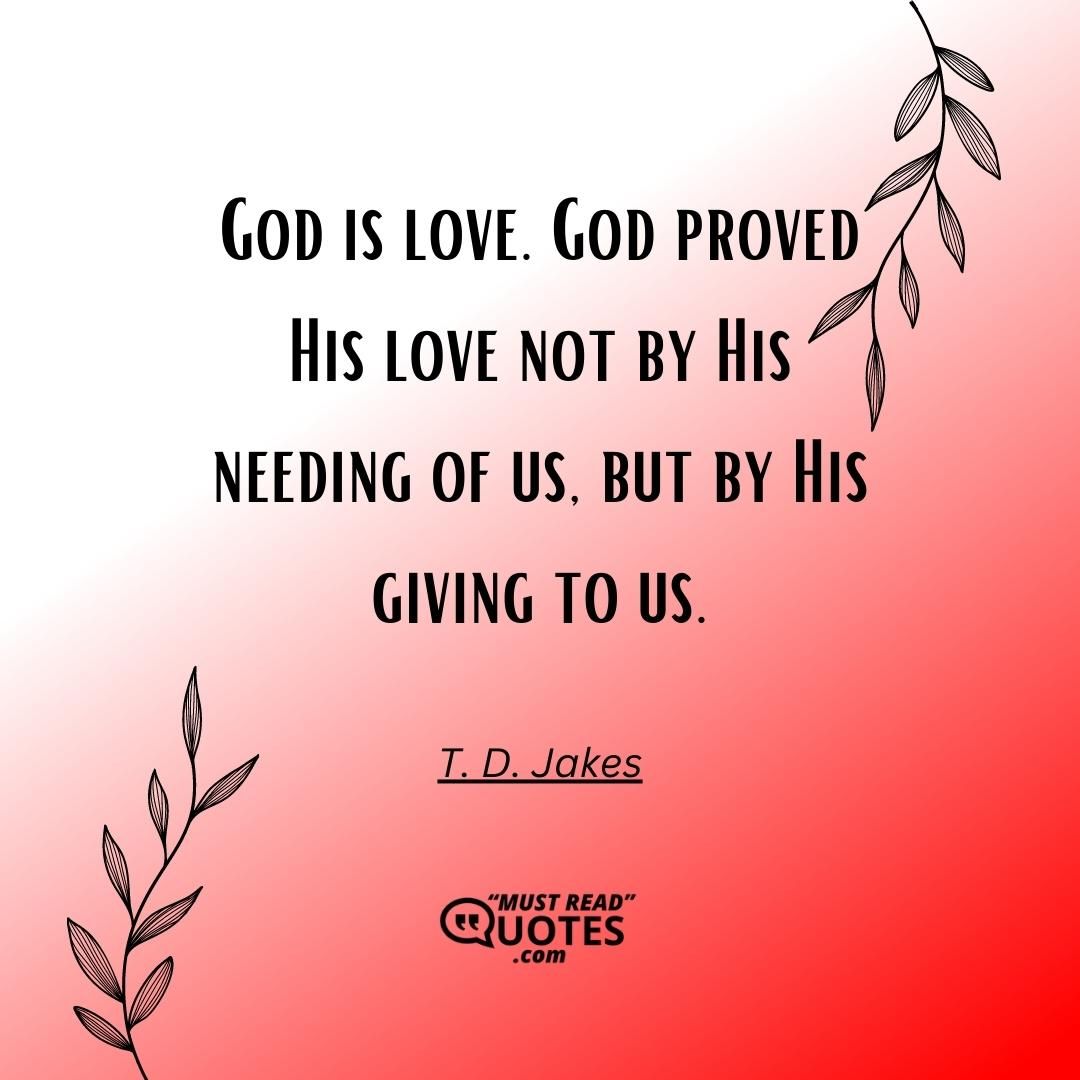 God is love. God proved His love not by His needing of us, but by His giving to us.