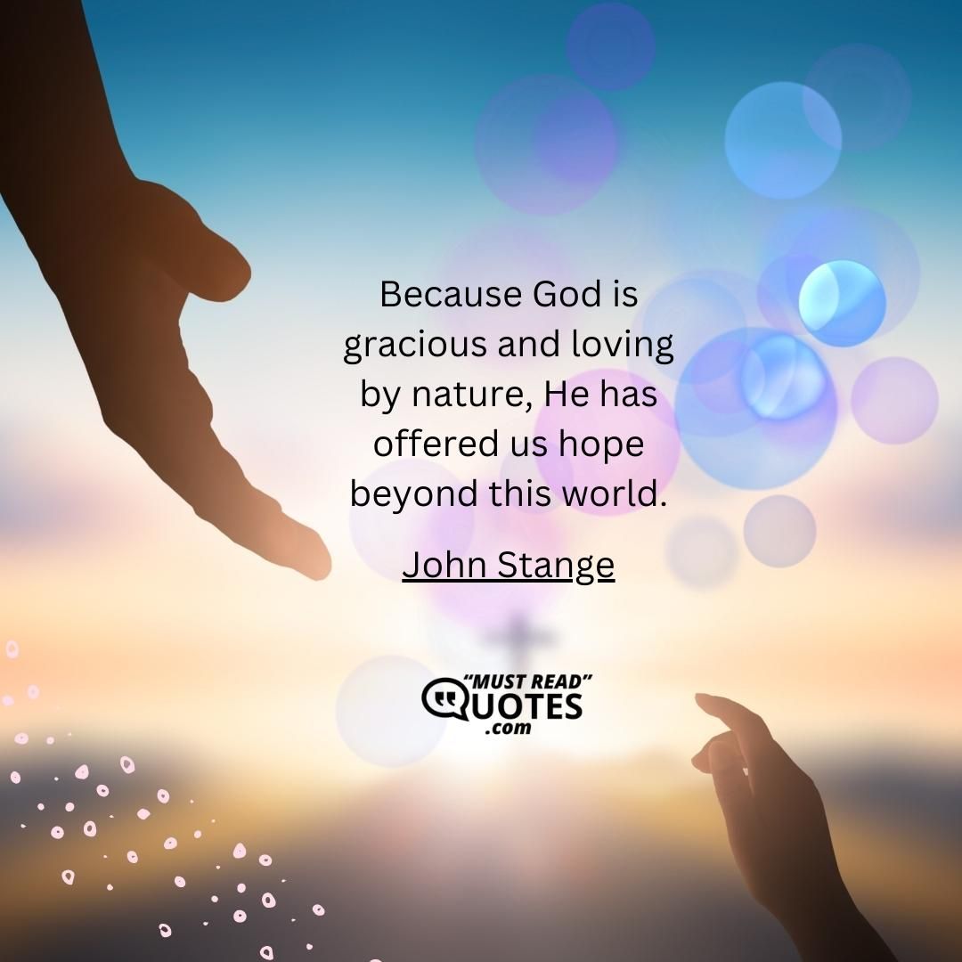 Because God is gracious and loving by nature, He has offered us hope beyond this world.