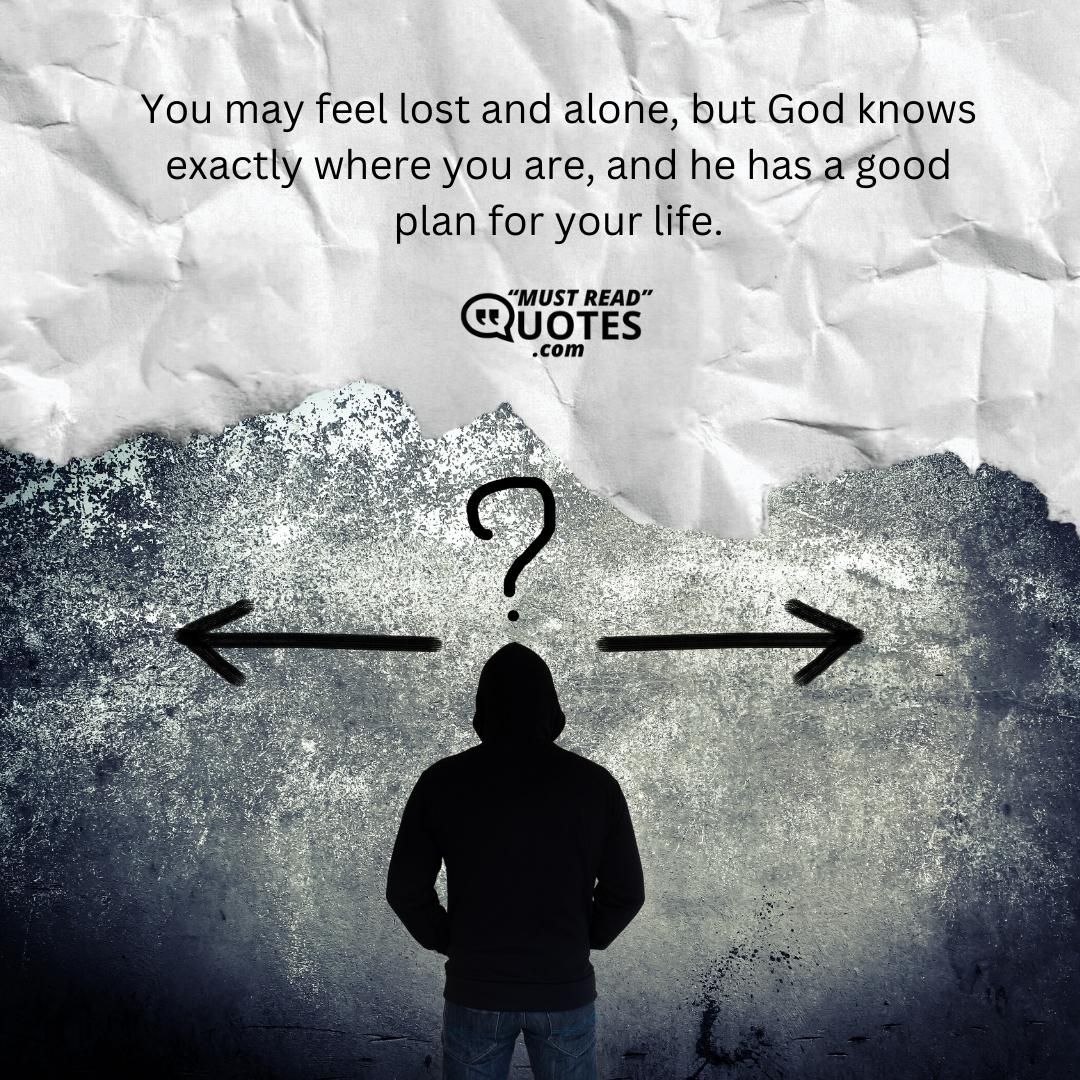 You may feel lost and alone, but God knows exactly where you are, and he has a good plan for your life.