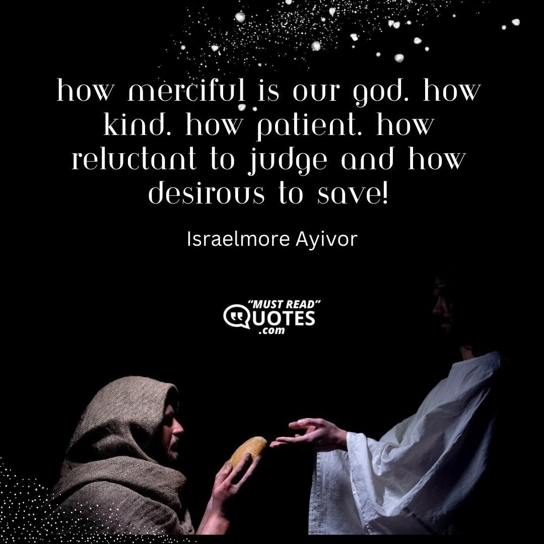 How merciful is our God. How kind. How patient. How reluctant to judge and how desirous to save!