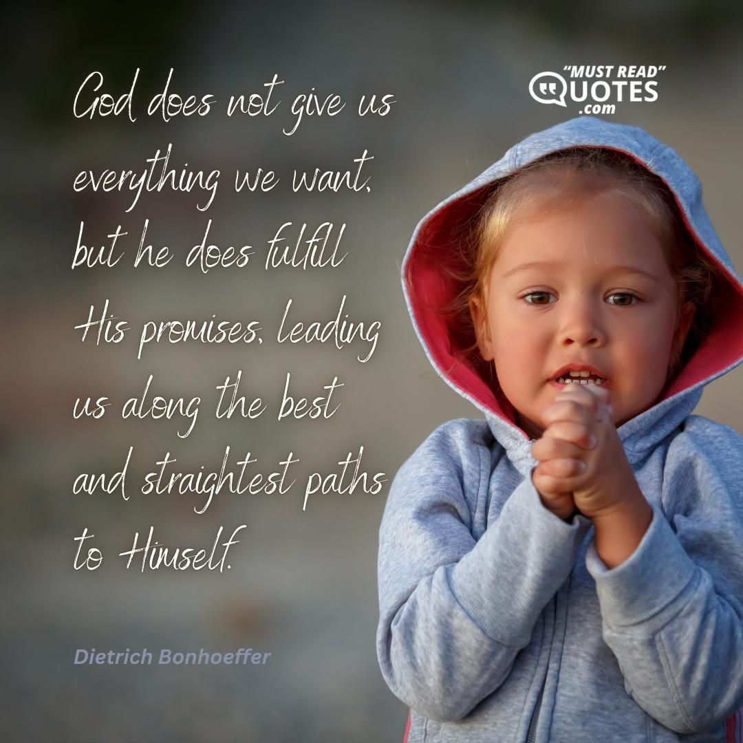 God does not give us everything we want, but he does fulfill His promises, leading us along the best and straightest paths to Himself.