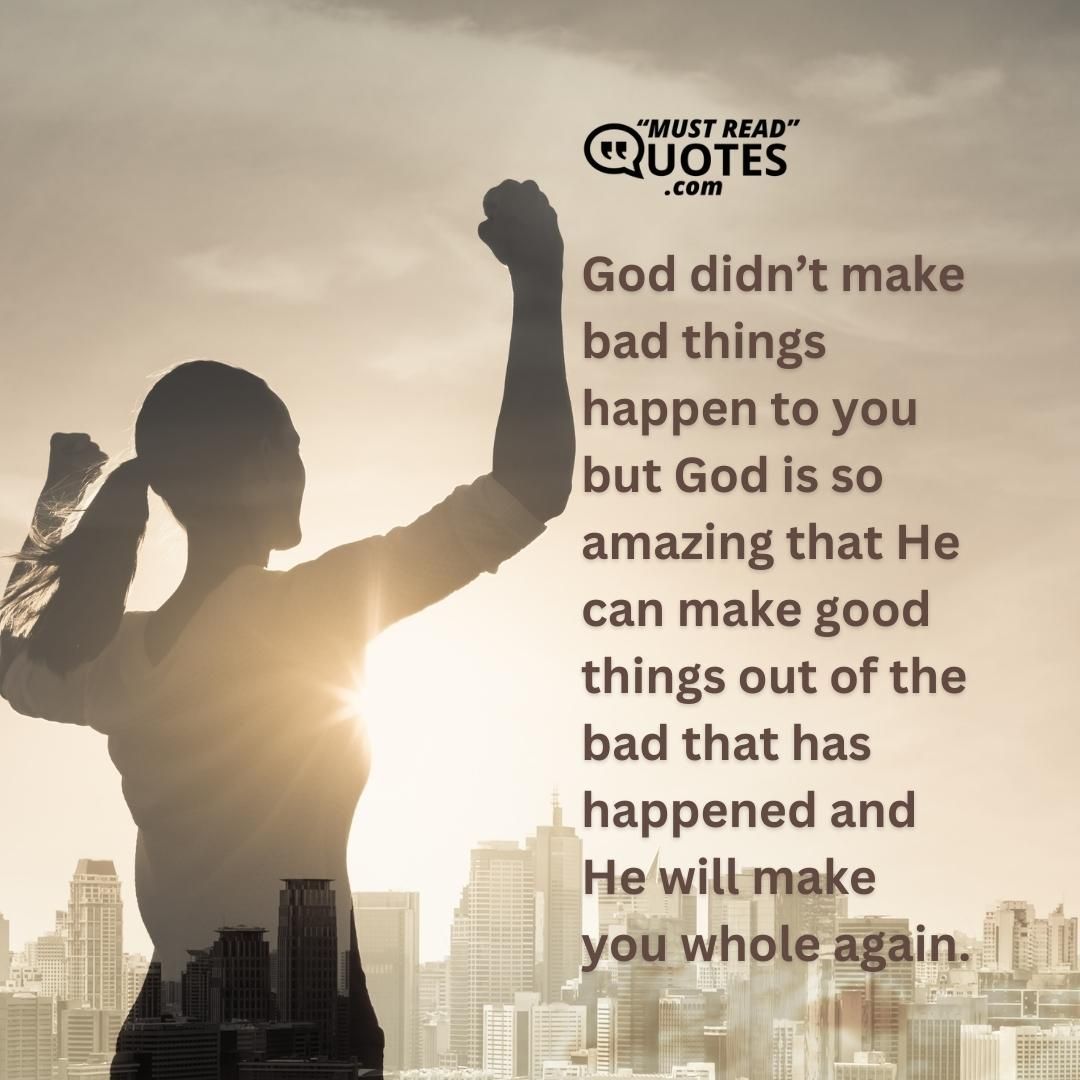 God didn’t make bad things happen to you but God is so amazing that He can make good things out of the bad that has happened and He will make you whole again.