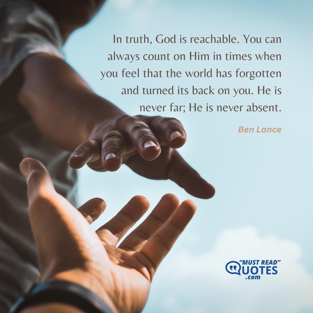 In truth, God is reachable. You can always count on Him in times when you feel that the world has forgotten and turned its back on you. He is never far; He is never absent.