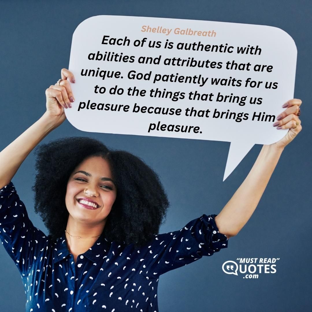 Each of us is authentic with abilities and attributes that are unique. God patiently waits for us to do the things that bring us pleasure because that brings Him pleasure.