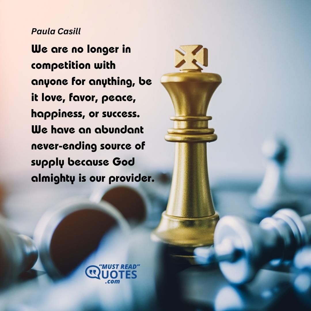 We are no longer in competition with anyone for anything, be it love, favor, peace, happiness, or success. We have an abundant never-ending source of supply because God almighty is our provider.
