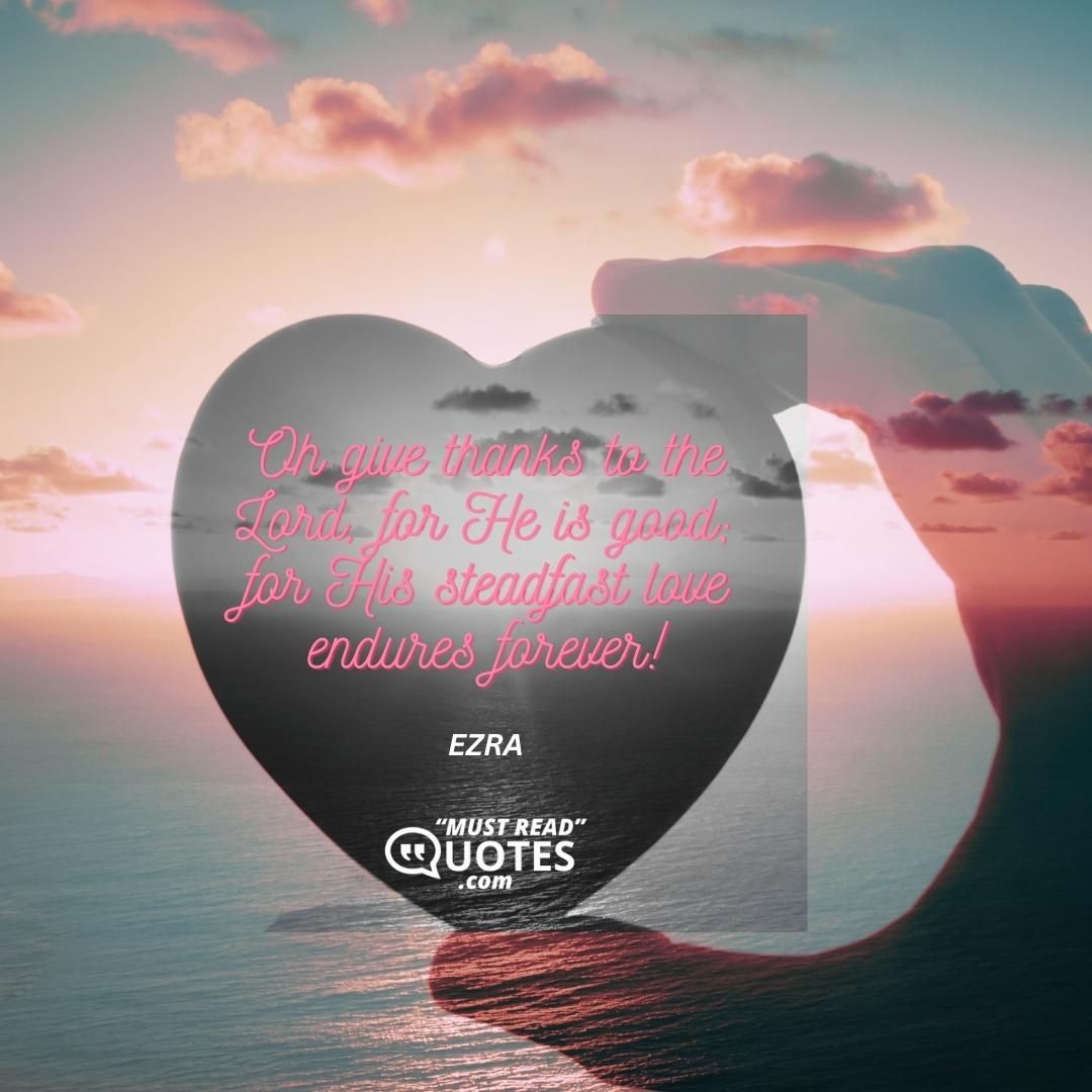 Oh give thanks to the Lord, for He is good; for His steadfast love endures forever!