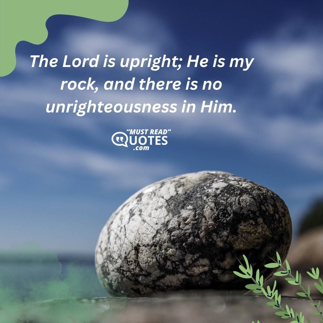 The Lord is upright; He is my rock, and there is no unrighteousness in Him.
