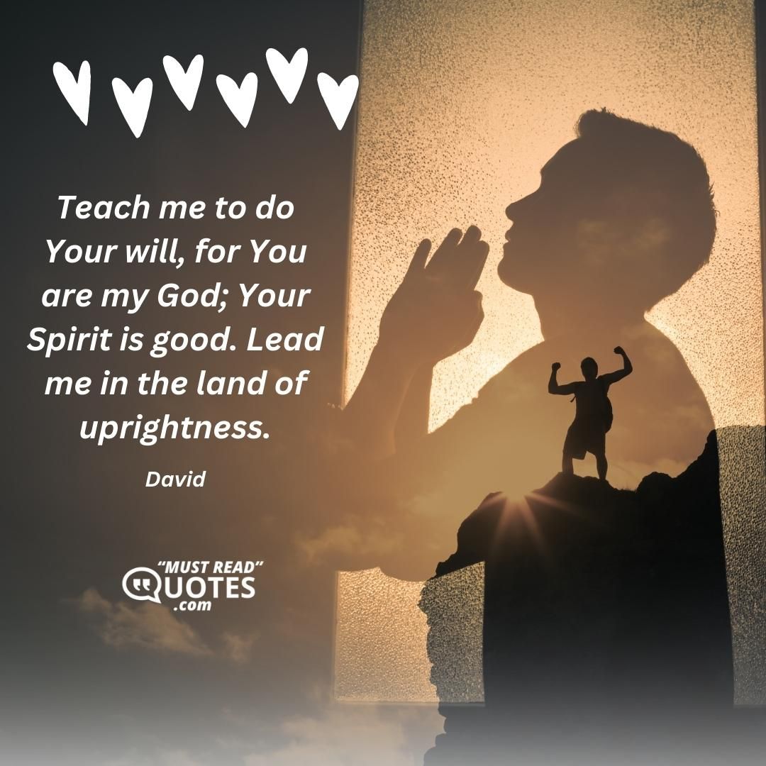 Teach me to do Your will, for You are my God; Your Spirit is good. Lead me in the land of uprightness.