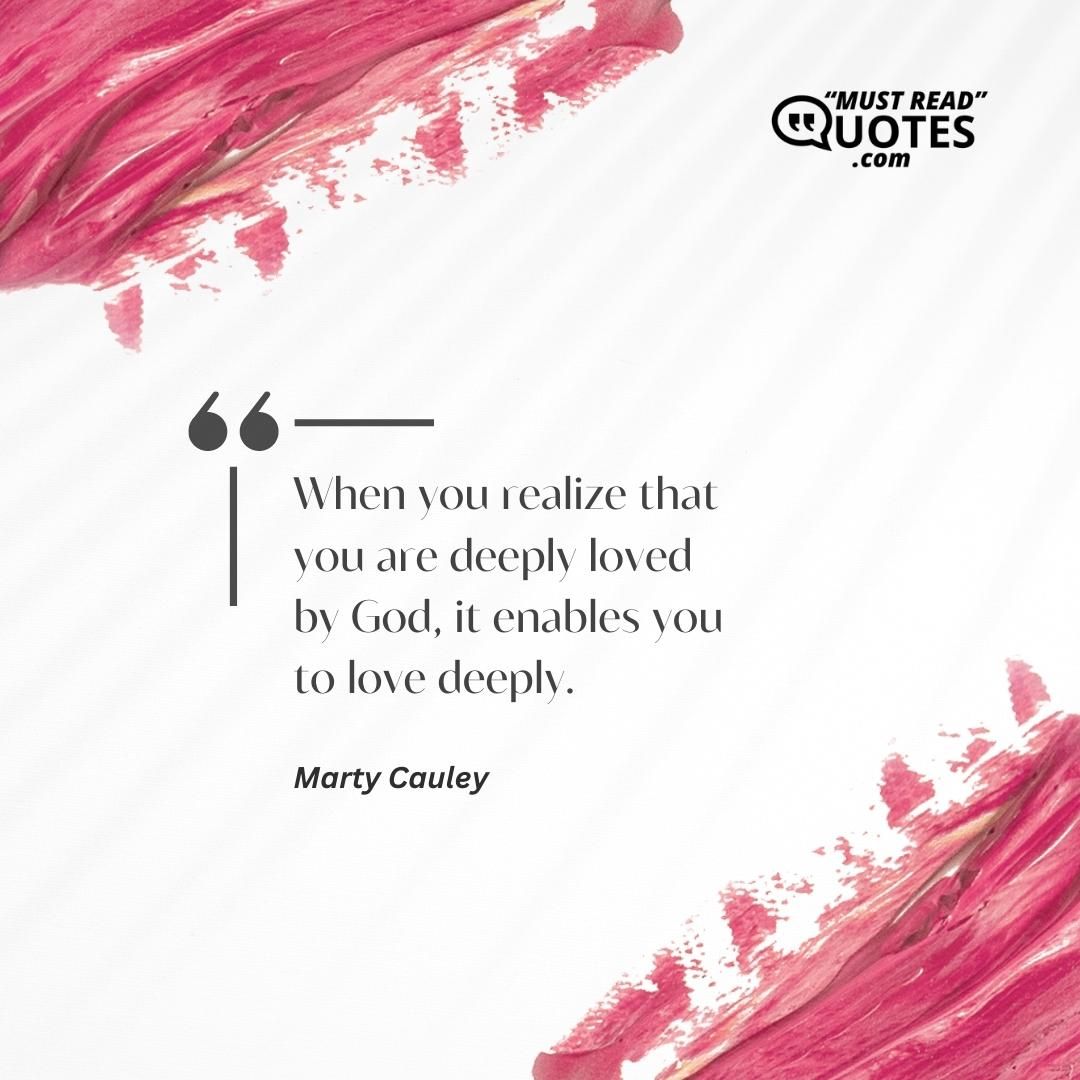 When you realize that you are deeply loved by God, it enables you to love deeply.