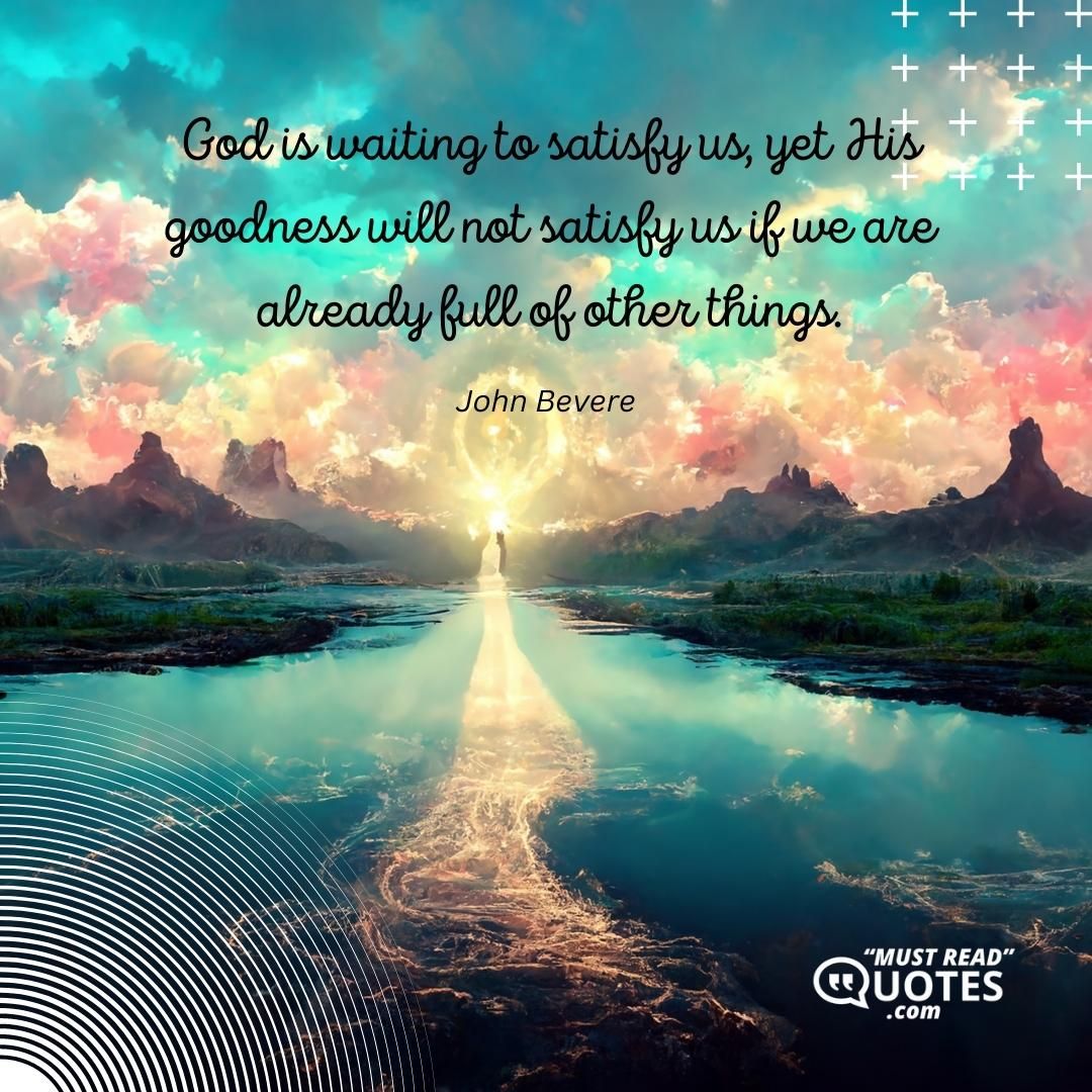 God is waiting to satisfy us, yet His goodness will not satisfy us if we are already full of other things.