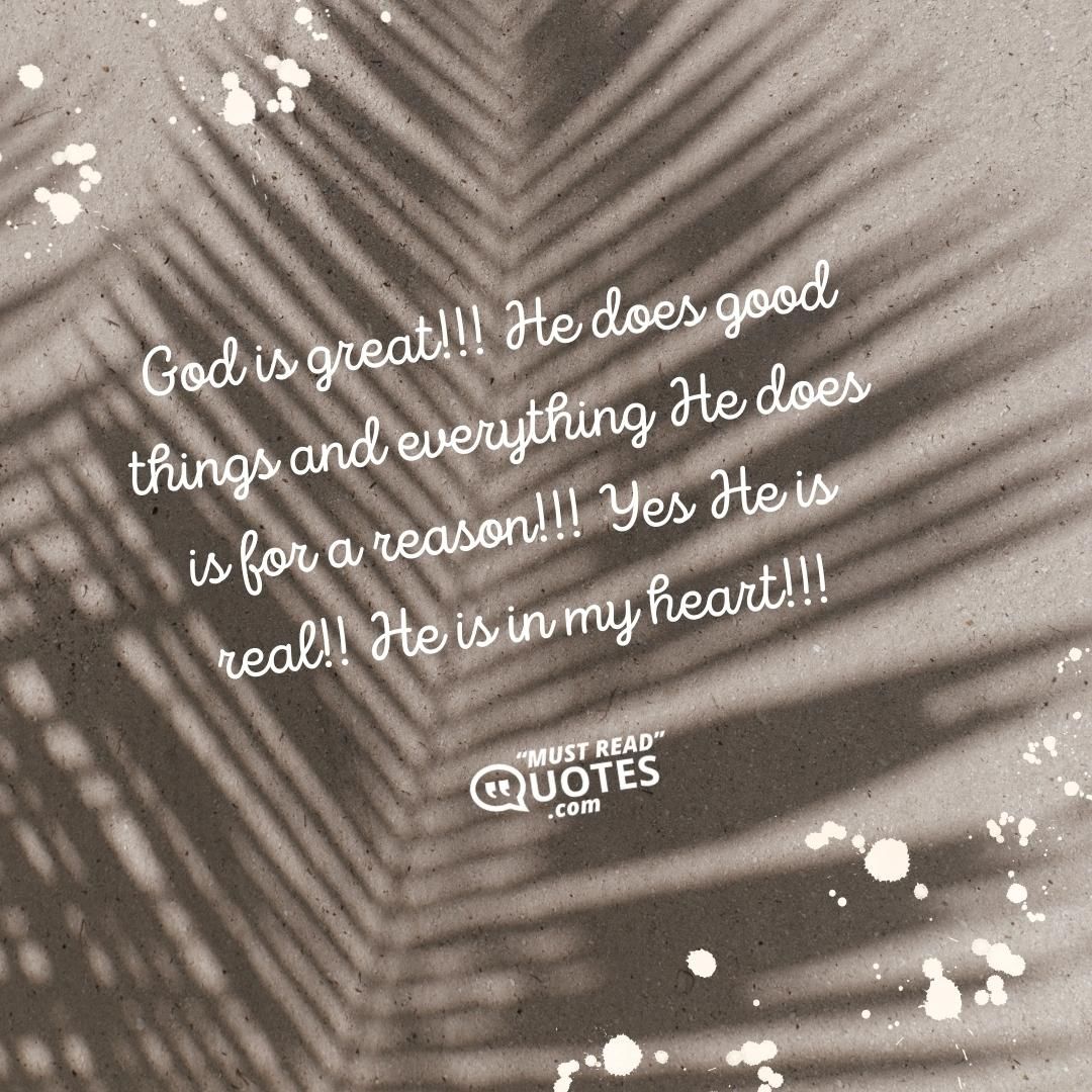 God is great!!! He does good things and everything He does is for a reason!!! Yes He is real!! He is in my heart!!!