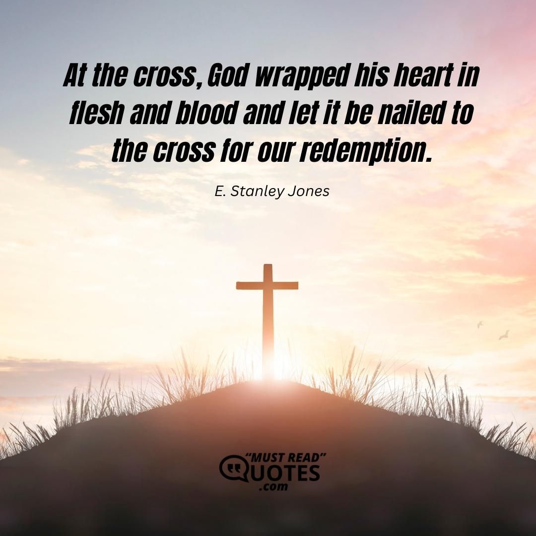 At the cross, God wrapped his heart in flesh and blood and let it be nailed to the cross for our redemption.
