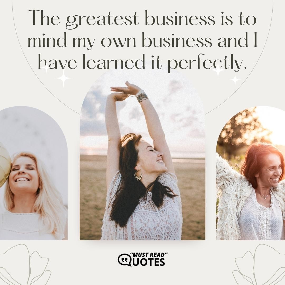 The greatest business is to mind my own business and I have learned it perfectly.