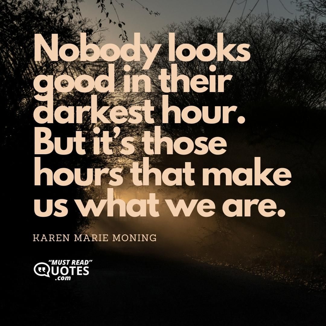 Nobody looks good in their darkest hour. But it’s those hours that make us what we are.