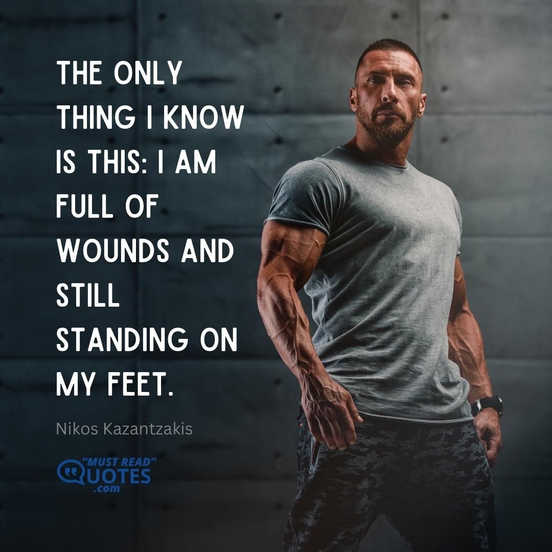 The only thing I know is this: I am full of wounds and still standing on my feet.
