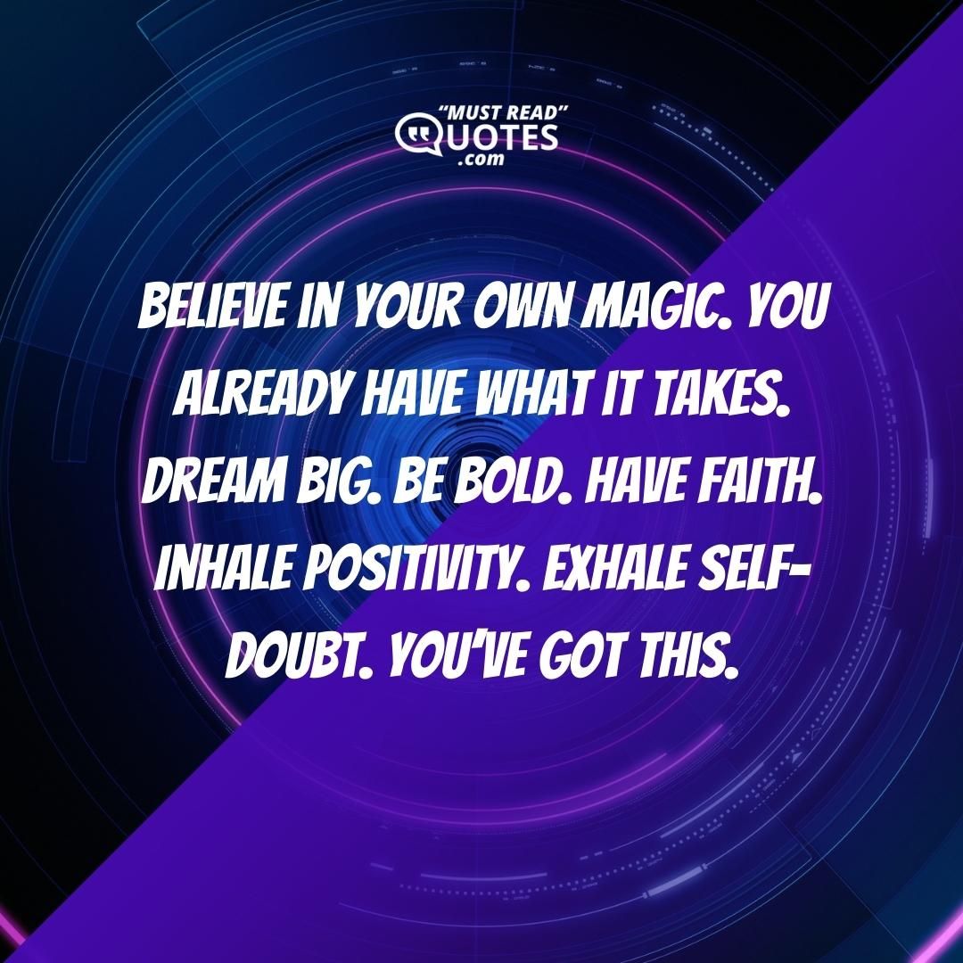 Believe in your own magic. You already have what it takes. Dream big. Be bold. Have faith. Inhale positivity. Exhale self-doubt. You’ve got this.